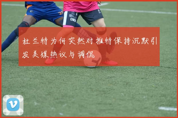 杜兰特为何突然对推特保持沉默引发美媒热议与调侃