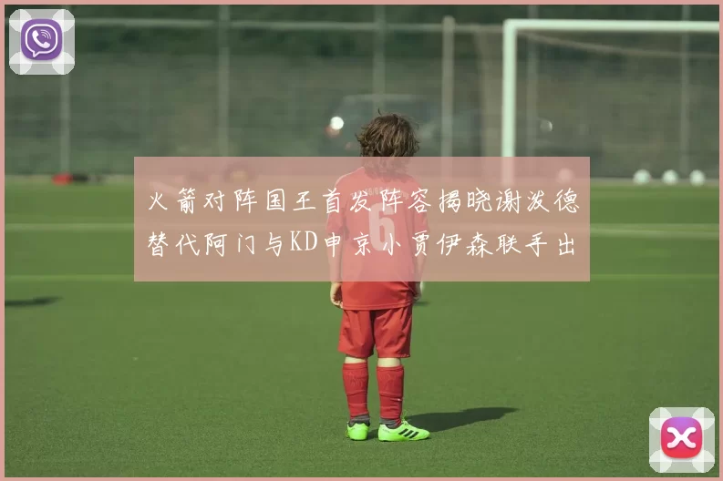 火箭对阵国王首发阵容揭晓谢泼德替代阿门与KD申京小贾伊森联手出战