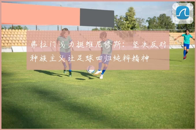 弗拉门戈力挺维尼修斯：坚决反对种族主义让足球回归纯粹精神